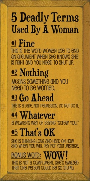 View joke - Five deadly terms used by a woman. Fine - this is the word women use to end an argument when she knows she is right and you need to shut up. Nothing - means something, and you need to be worried. Go ahead - it's a dare, not a permission. Don't do it.