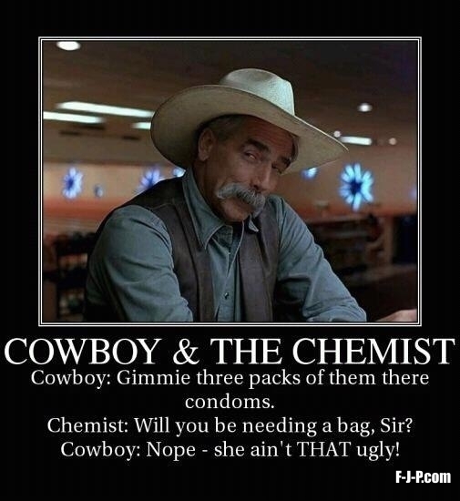 View joke - Cowboy and the chemist. Cowboy: Give me three packs of them there condoms. Chemist: Will you be needing a bag, Sir ? Cowboy: Nope, she ain't that ugly !