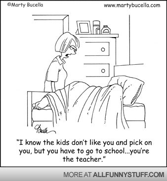 View joke - I know the kids don't like you and pick on you, but you have to go to school... you're the teacher.