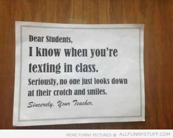 View joke - Sincerely, your teacher. Dear students, I know when you are texting in class. Seriously, no one just looks down at their crotch and smiles.